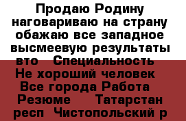 Продаю Родину.наговариваю на страну.обажаю все западное.высмеевую результаты вто › Специальность ­ Не хороший человек - Все города Работа » Резюме   . Татарстан респ.,Чистопольский р-н